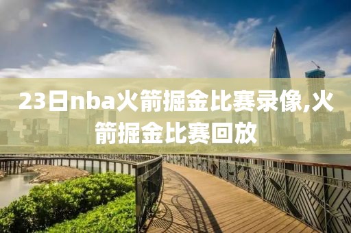 23日nba火箭掘金比赛录像,火箭掘金比赛回放-第1张图片-懂球帝