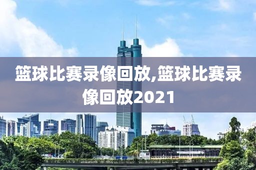 篮球比赛录像回放,篮球比赛录像回放2021-第1张图片-懂球帝