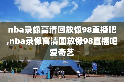 nba录像高清回放像98直播吧,nba录像高清回放像98直播吧爱奇艺-第1张图片-懂球帝