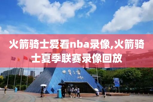 火箭骑士爱看nba录像,火箭骑士夏季联赛录像回放-第1张图片-懂球帝