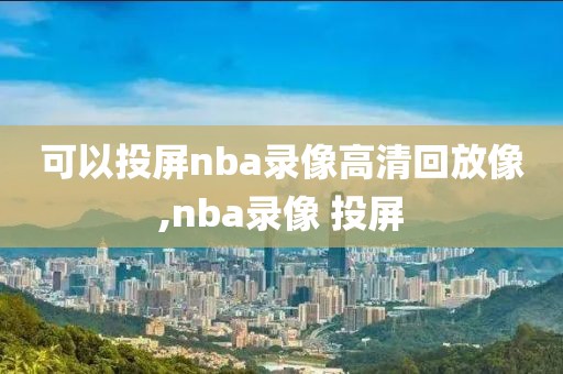 可以投屏nba录像高清回放像,nba录像 投屏-第1张图片-懂球帝