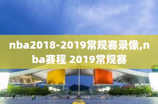 nba2018-2019常规赛录像,nba赛程 2019常规赛-第1张图片-懂球帝