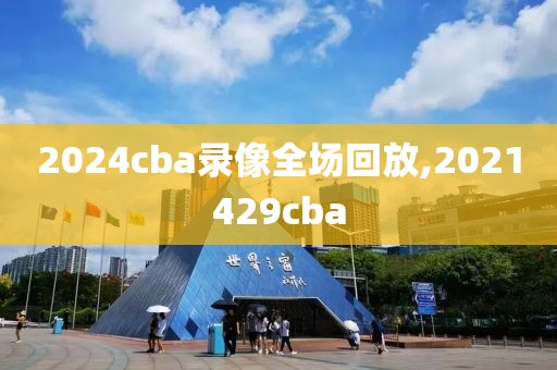 2024cba录像全场回放,2021429cba-第1张图片-懂球帝