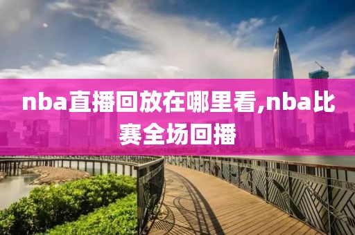 nba直播回放在哪里看,nba比赛全场回播-第1张图片-懂球帝