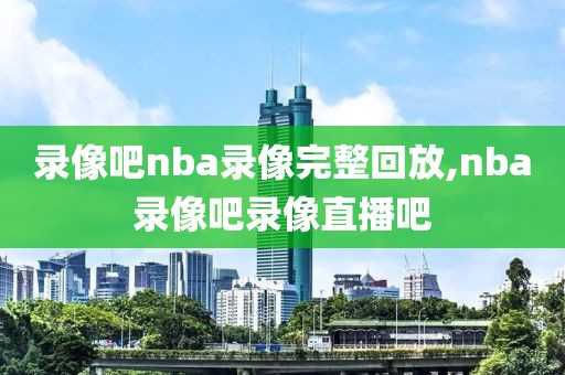 录像吧nba录像完整回放,nba录像吧录像直播吧-第1张图片-懂球帝