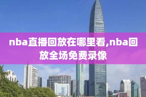 nba直播回放在哪里看,nba回放全场免费录像-第1张图片-懂球帝