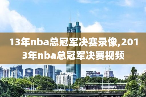 13年nba总冠军决赛录像,2013年nba总冠军决赛视频-第1张图片-懂球帝