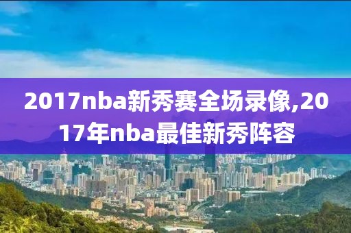 2017nba新秀赛全场录像,2017年nba最佳新秀阵容-第1张图片-懂球帝