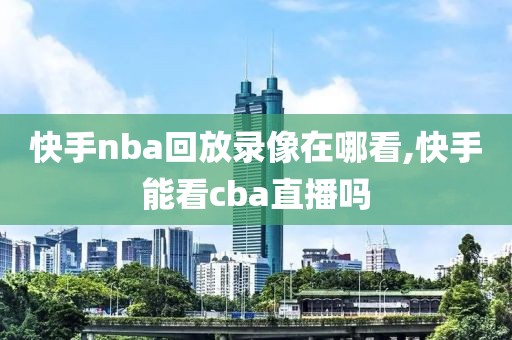 快手nba回放录像在哪看,快手能看cba直播吗-第1张图片-懂球帝