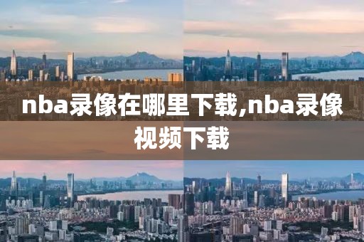 nba录像在哪里下载,nba录像视频下载-第1张图片-懂球帝