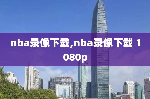 nba录像下载,nba录像下载 1080p-第1张图片-懂球帝