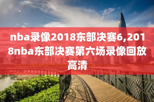 nba录像2018东部决赛6,2018nba东部决赛第六场录像回放高清-第1张图片-懂球帝