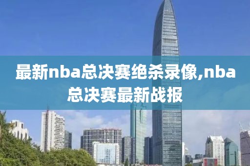 最新nba总决赛绝杀录像,nba总决赛最新战报-第1张图片-懂球帝