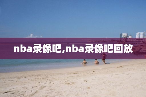 nba录像吧,nba录像吧回放-第1张图片-懂球帝