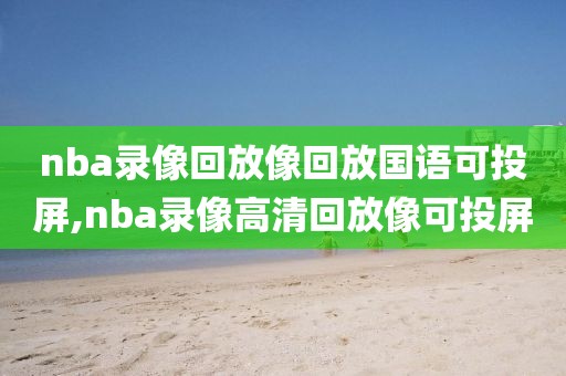 nba录像回放像回放国语可投屏,nba录像高清回放像可投屏-第1张图片-懂球帝