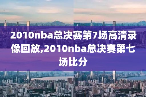 2010nba总决赛第7场高清录像回放,2010nba总决赛第七场比分-第1张图片-懂球帝