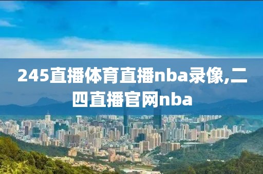 245直播体育直播nba录像,二四直播官网nba-第1张图片-懂球帝