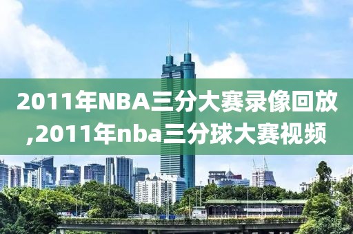 2011年NBA三分大赛录像回放,2011年nba三分球大赛视频-第1张图片-懂球帝