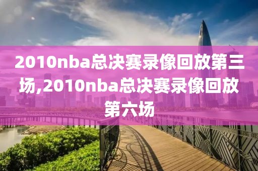 2010nba总决赛录像回放第三场,2010nba总决赛录像回放第六场-第1张图片-懂球帝