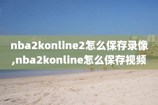 nba2konline2怎么保存录像,nba2konline怎么保存视频-第1张图片-懂球帝