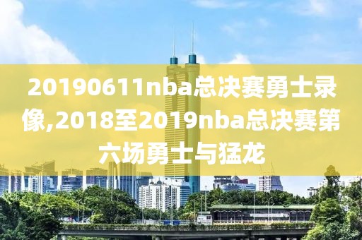 20190611nba总决赛勇士录像,2018至2019nba总决赛第六场勇士与猛龙-第1张图片-懂球帝