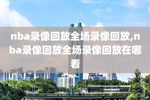 nba录像回放全场录像回放,nba录像回放全场录像回放在哪看-第1张图片-懂球帝