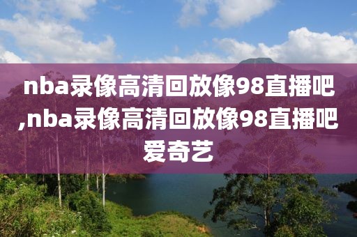 nba录像高清回放像98直播吧,nba录像高清回放像98直播吧爱奇艺-第1张图片-懂球帝