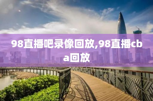 98直播吧录像回放,98直播cba回放-第1张图片-懂球帝