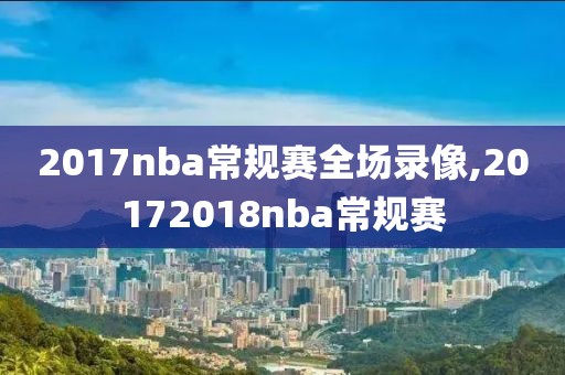 2017nba常规赛全场录像,20172018nba常规赛-第1张图片-懂球帝