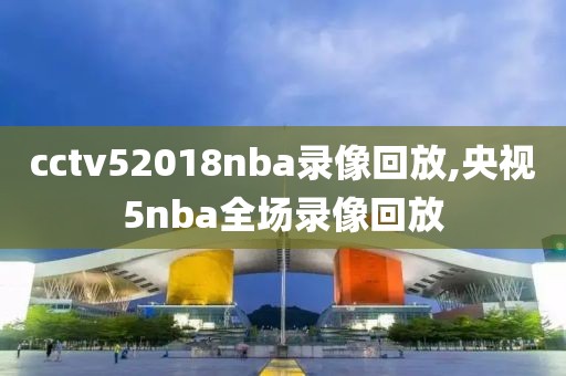 cctv52018nba录像回放,央视5nba全场录像回放-第1张图片-懂球帝