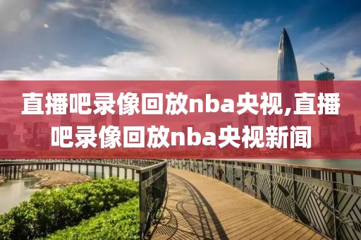 直播吧录像回放nba央视,直播吧录像回放nba央视新闻-第1张图片-懂球帝