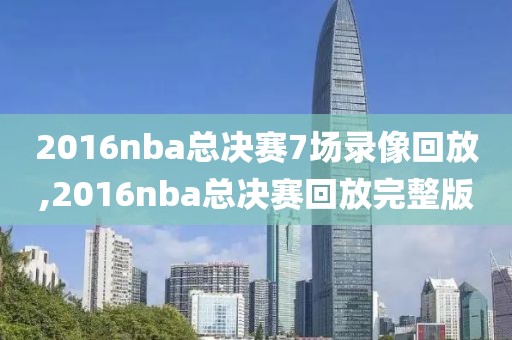 2016nba总决赛7场录像回放,2016nba总决赛回放完整版-第1张图片-懂球帝