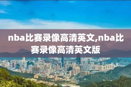 nba比赛录像高清英文,nba比赛录像高清英文版-第1张图片-懂球帝