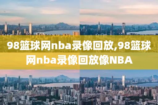 98篮球网nba录像回放,98篮球网nba录像回放像NBA-第1张图片-懂球帝