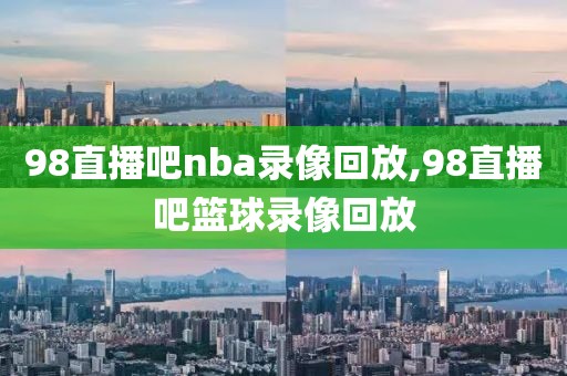 98直播吧nba录像回放,98直播吧篮球录像回放-第1张图片-懂球帝