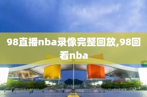 98直播nba录像完整回放,98回看nba-第1张图片-懂球帝