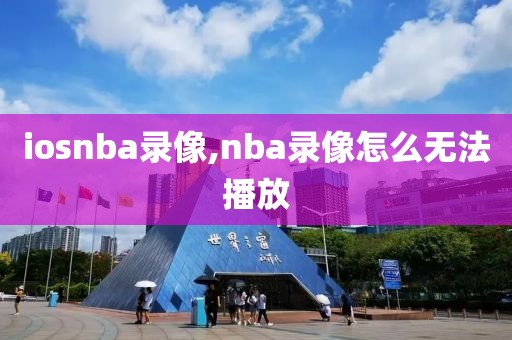 iosnba录像,nba录像怎么无法播放-第1张图片-懂球帝