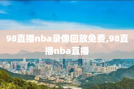 98直播nba录像回放免费,98直播nba直播-第1张图片-懂球帝