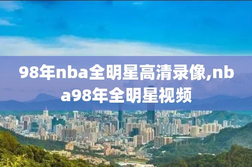 98年nba全明星高清录像,nba98年全明星视频-第1张图片-懂球帝