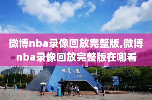 微博nba录像回放完整版,微博nba录像回放完整版在哪看-第1张图片-懂球帝