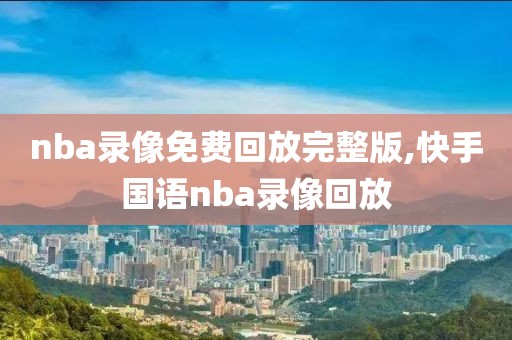 nba录像免费回放完整版,快手国语nba录像回放-第1张图片-懂球帝