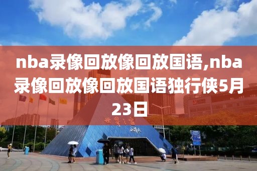 nba录像回放像回放国语,nba录像回放像回放国语独行侠5月23日-第1张图片-懂球帝