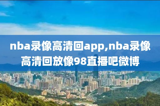 nba录像高清回app,nba录像高清回放像98直播吧微博-第1张图片-懂球帝