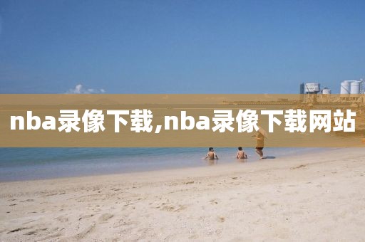 nba录像下载,nba录像下载网站-第1张图片-懂球帝