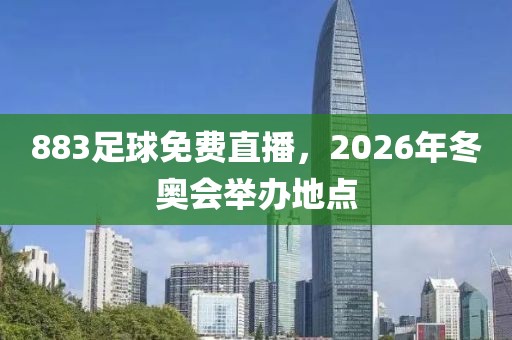 883足球免费直播，2026年冬奥会举办地点-第1张图片-懂球帝