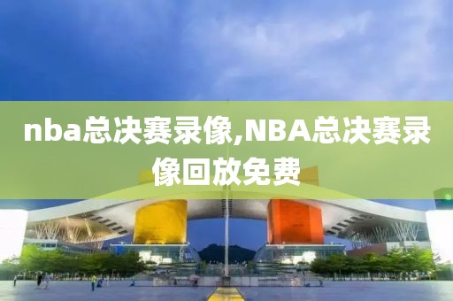 nba总决赛录像,NBA总决赛录像回放免费-第1张图片-懂球帝