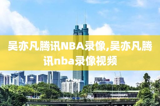 吴亦凡腾讯NBA录像,吴亦凡腾讯nba录像视频-第1张图片-懂球帝