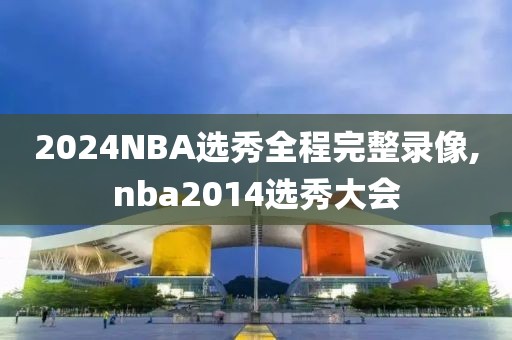 2024NBA选秀全程完整录像,nba2014选秀大会-第1张图片-懂球帝