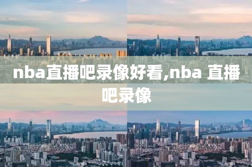 nba直播吧录像好看,nba 直播吧录像-第1张图片-懂球帝