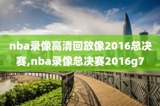 nba录像高清回放像2016总决赛,nba录像总决赛2016g7-第1张图片-懂球帝